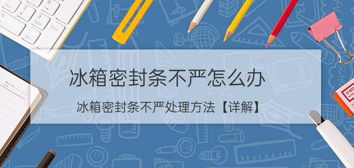 冰箱密封条不严怎么办 冰箱密封条不严处理方法【详解】